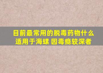 目前最常用的脱毒药物什么适用于海螺 因毒瘾较深者